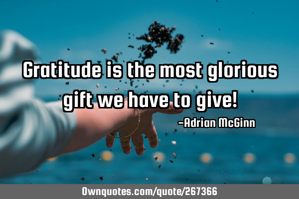 Gratitude is the most glorious gift we have to give!