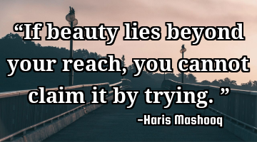 “If beauty lies beyond your reach, you cannot claim it by trying.”