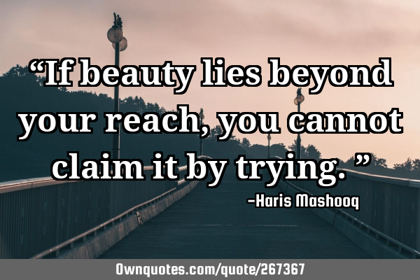 “If beauty lies beyond your reach, you cannot claim it by trying.”