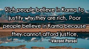 Rich people believe in Karma to justify why they are rich. Poor people believe in Karma because