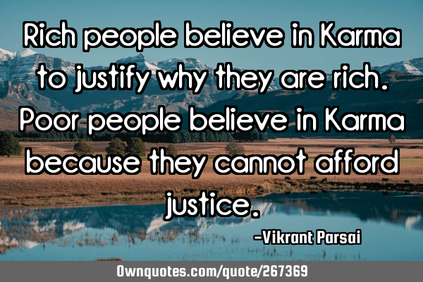Rich people believe in Karma to justify why they are rich. Poor people believe in Karma because