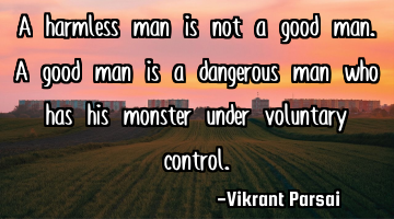 A harmless man is not a good man. A good man is a dangerous man who has his monster under voluntary