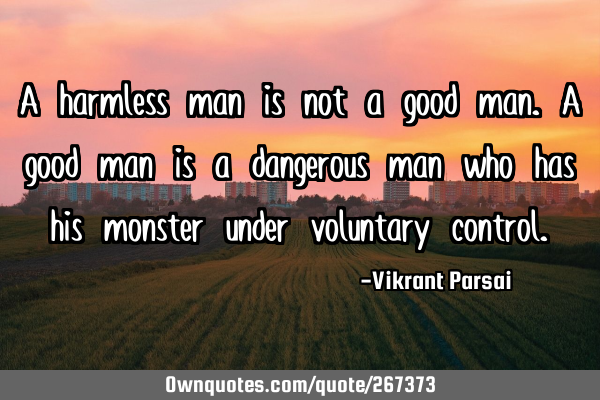 A harmless man is not a good man. A good man is a dangerous man who has his monster under voluntary