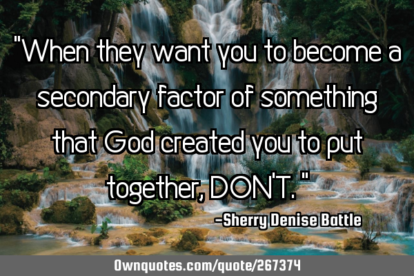"When they want you to become a secondary factor of something that God created you to put together,