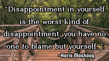“Disappointment in yourself is the worst kind of disappointment; you have no one to blame but
