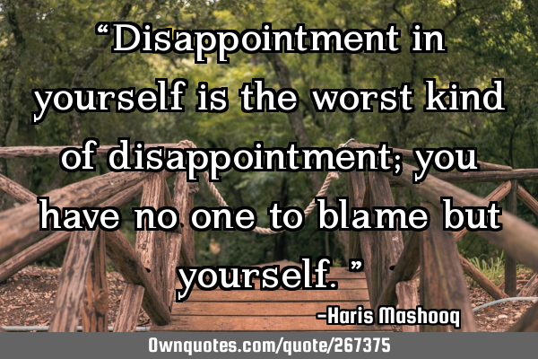 “Disappointment in yourself is the worst kind of disappointment; you have no one to blame but