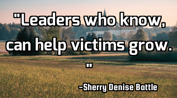 "Leaders who know, can help victims grow."