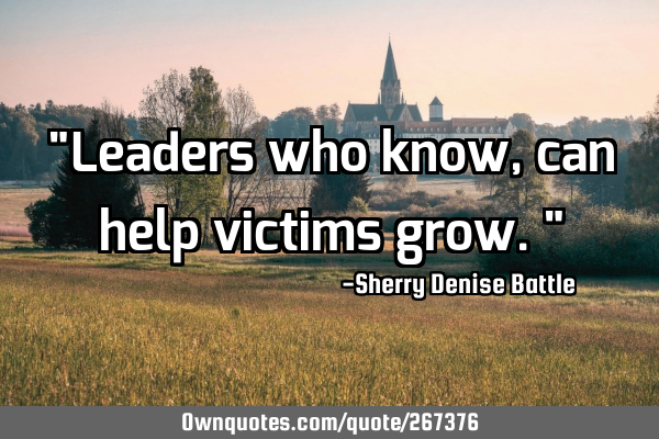 "Leaders who know, can help victims grow."