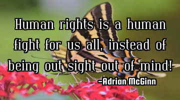Human rights is a human fight for us all, instead of being out sight out of mind!