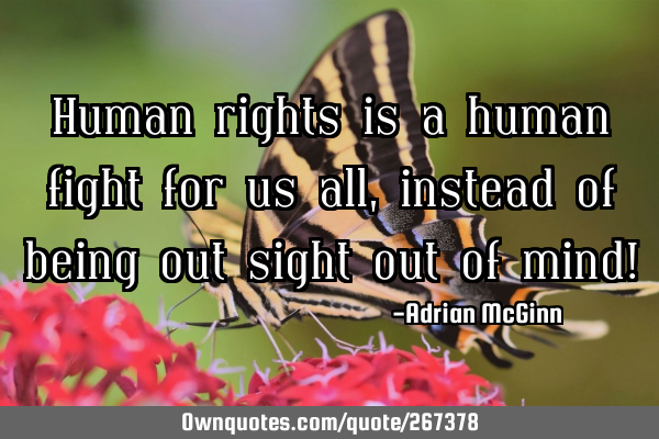 Human rights is a human fight for us all, instead of being out sight out of mind!