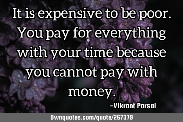 It is expensive to be poor. You pay for everything with your time because you cannot pay with
