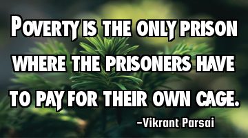 Poverty is the only prison where the prisoners have to pay for their own cage.