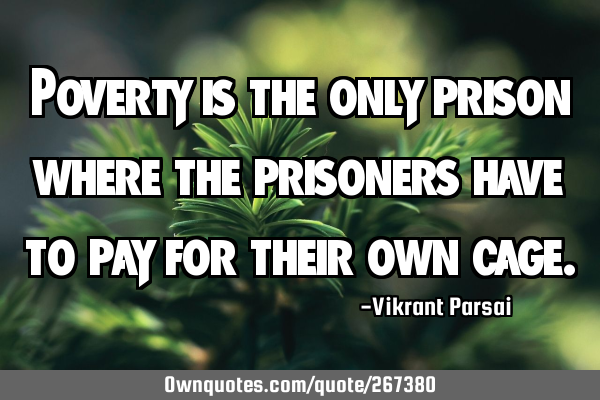Poverty is the only prison where the prisoners have to pay for their own