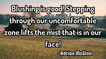 Blushing is good! Stepping through our uncomfortable zone lifts the mist that is in our face!