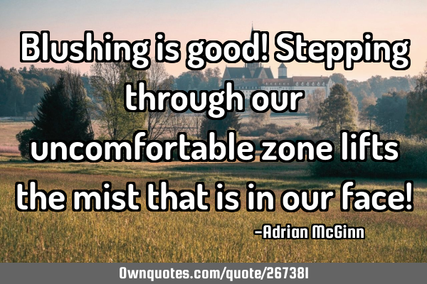 Blushing is good! Stepping through our uncomfortable zone lifts the mist that is in our face!