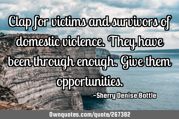 Clap for victims and survivors of domestic violence. They have been through enough. Give them