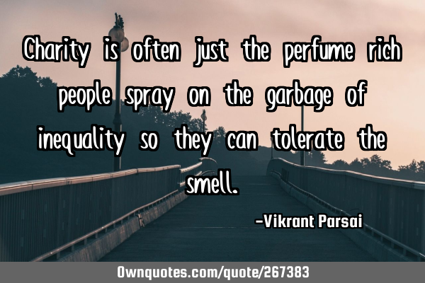Charity is often just the perfume rich people spray on the garbage of inequality so they can