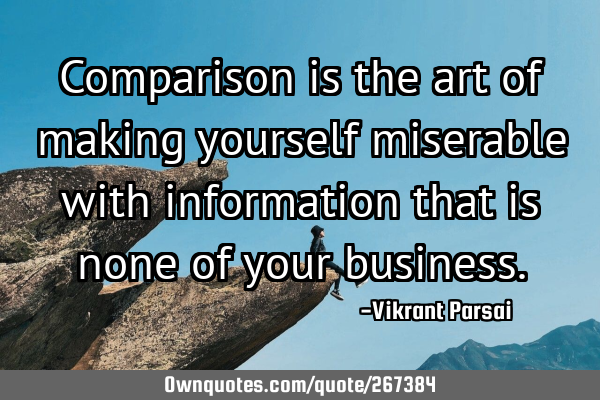 Comparison is the art of making yourself miserable with information that is none of your