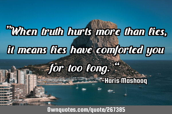 “When truth hurts more than lies, it means lies have comforted you for too long.”