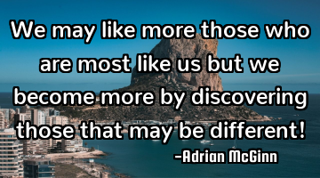 We may like more those who are most like us but we become more by discovering those that may be