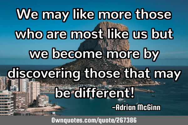 We may like more those who are most like us but we become more by discovering those that may be