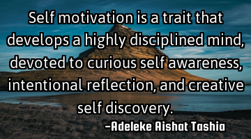 Self  motivation is a trait that develops a highly disciplined mind, devoted to curious self