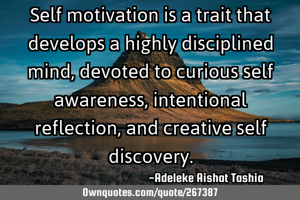 Self  motivation is a trait that develops a highly disciplined mind, devoted to curious self