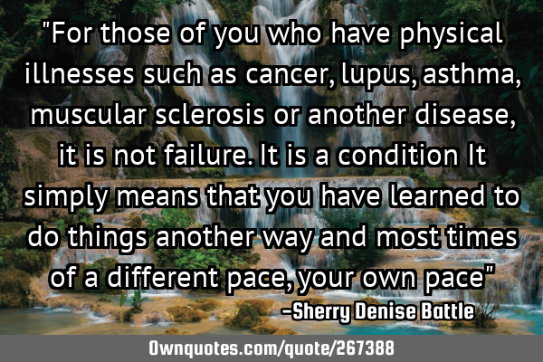 "For those of you who have physical illnesses such as cancer, lupus, asthma, muscular sclerosis or