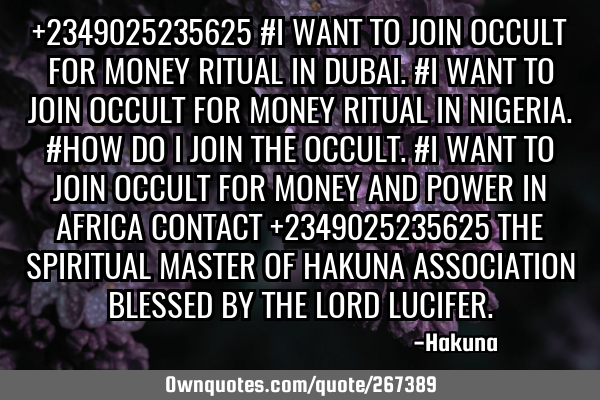 +2349025235625 #I WANT TO JOIN OCCULT FOR MONEY RITUAL IN DUBAI. #I WANT TO JOIN OCCULT FOR MONEY RI