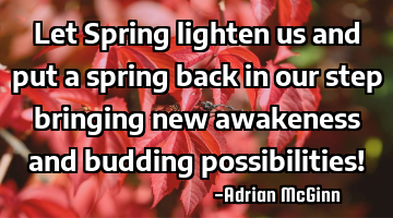 Let Spring lighten us and put a spring back in our step bringing new awakeness and budding