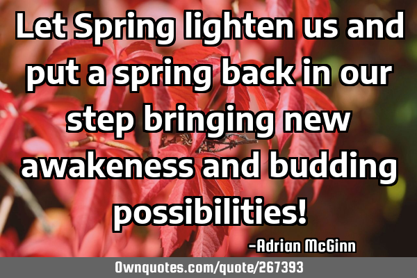 Let Spring lighten us and put a spring back in our step bringing new awakeness and budding
