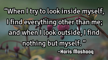 “When I try to look inside myself, I find everything other than me; and when I look outside, I