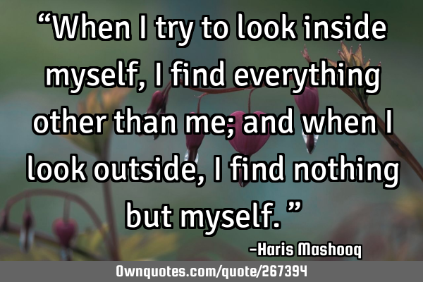 “When I try to look inside myself, I find everything other than me; and when I look outside, I