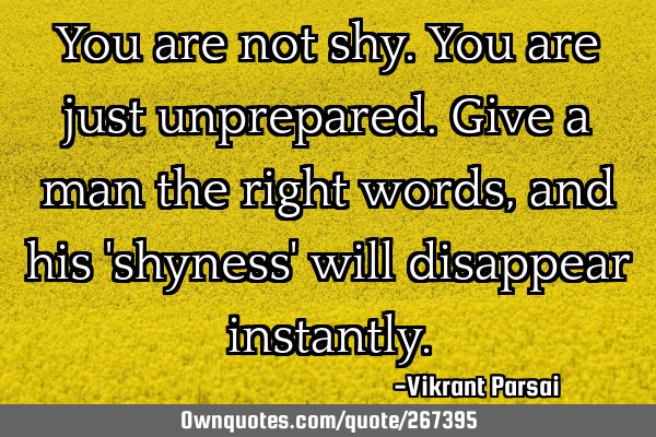 You are not shy. You are just unprepared. Give a man the right words, and his