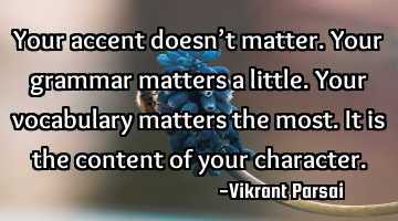 Your accent doesn’t matter. Your grammar matters a little. Your vocabulary matters the most. It