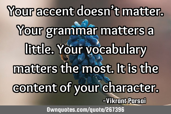 Your accent doesn’t matter. Your grammar matters a little. Your vocabulary matters the most. It