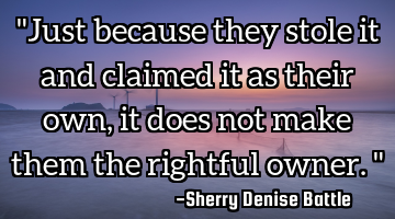 "Just because they stole it and claimed it as their own, it does not make them the rightful owner."