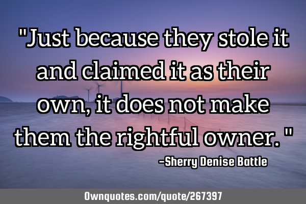 "Just because they stole it and claimed it as their own, it does not make them the rightful owner."