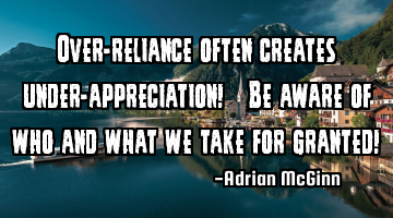 Over-reliance often creates under-appreciation!  ﻿Be aware of who and what we take for granted!