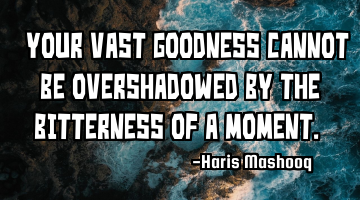 “Your vast goodness cannot be overshadowed by the bitterness of a moment.”