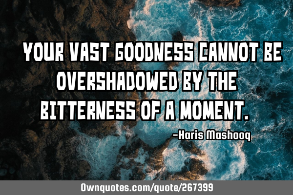 “Your vast goodness cannot be overshadowed by the bitterness of a moment.”