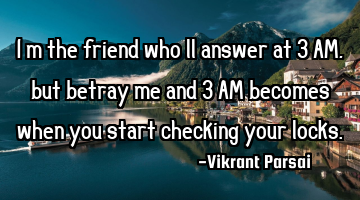 I’m the friend who’ll answer at 3 AM, but betray me and 3 AM becomes when you start checking