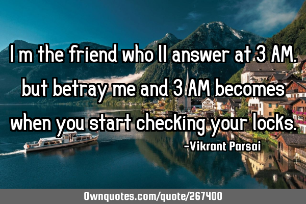 I’m the friend who’ll answer at 3 AM, but betray me and 3 AM becomes when you start checking