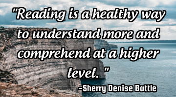"Reading is a healthy way to understand more and comprehend at a higher level."