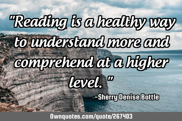 "Reading is a healthy way to understand more and comprehend at a higher level."