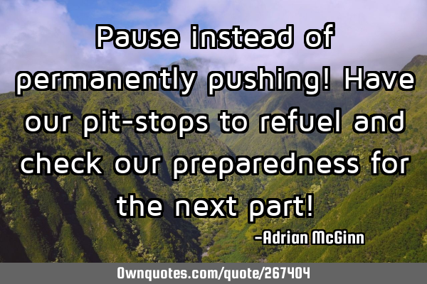 Pause instead of permanently pushing! Have our pit-stops to refuel and check our preparedness for
