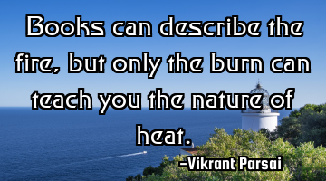Books can describe the fire, but only the burn can teach you the nature of heat.