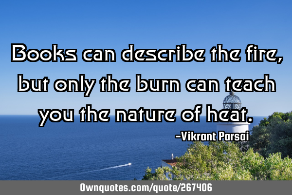 Books can describe the fire, but only the burn can teach you the nature of