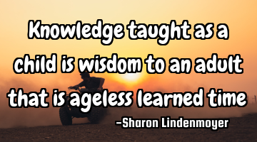 Knowledge taught as a child is wisdom to an adult that is ageless learned time