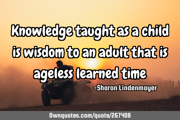 Knowledge taught as a child is wisdom to an adult that is ageless learned